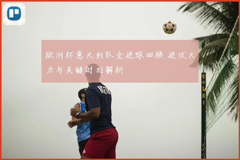欧洲杯意大利队全进球回顾 进攻火力与关键时刻解析