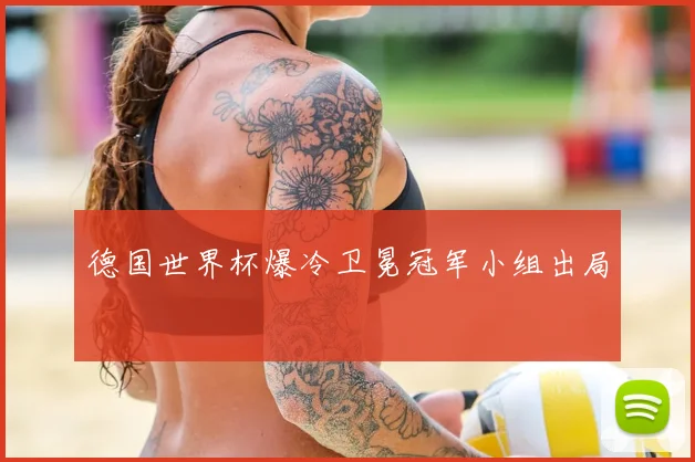 德国世界杯爆冷卫冕冠军小组出局