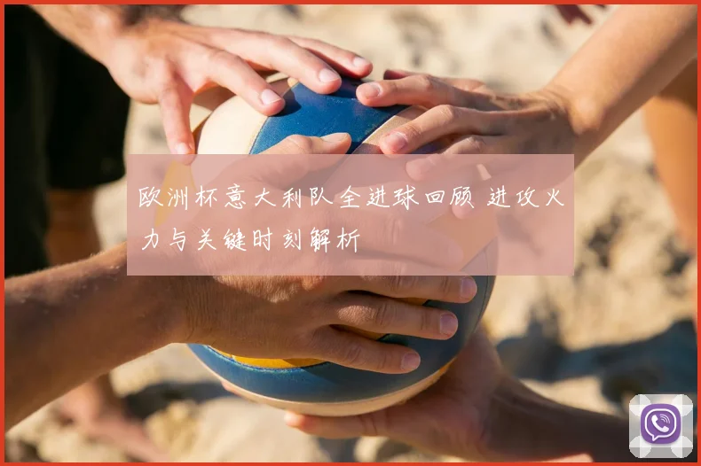 欧洲杯意大利队全进球回顾 进攻火力与关键时刻解析