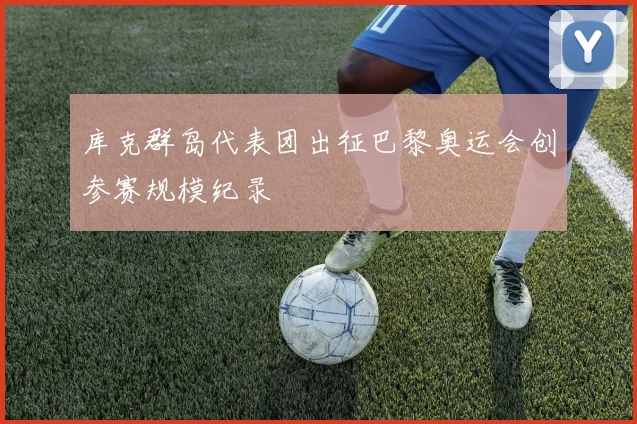库克群岛代表团出征巴黎奥运会创参赛规模纪录