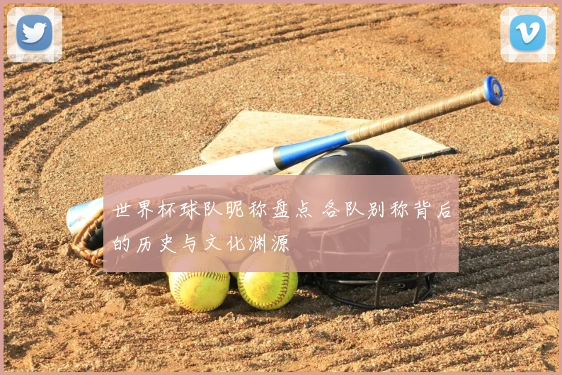 世界杯球队昵称盘点 各队别称背后的历史与文化渊源
