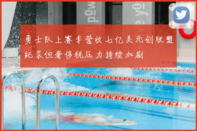 勇士队上赛季营收七亿美元创联盟纪录但奢侈税压力持续加剧