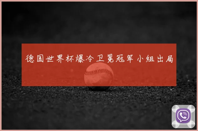 德国世界杯爆冷卫冕冠军小组出局