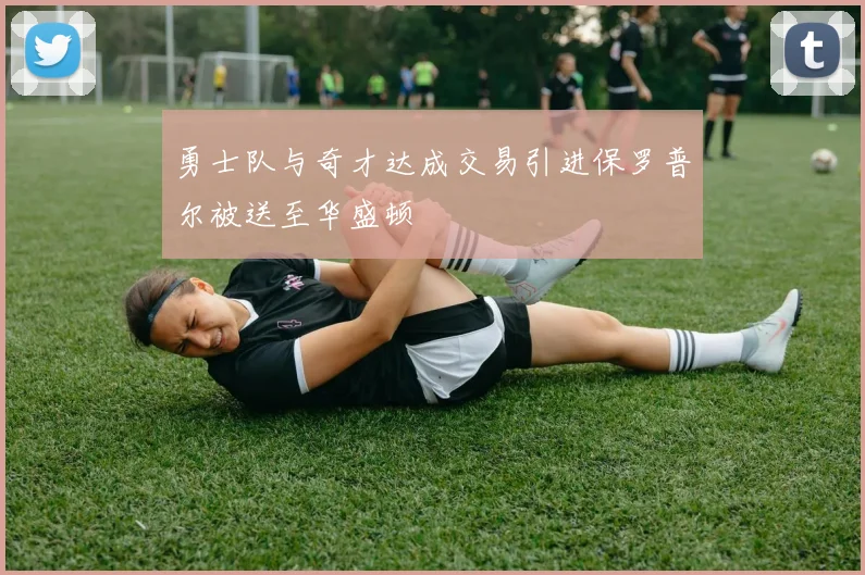 勇士队与奇才达成交易引进保罗普尔被送至华盛顿